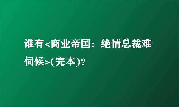 谁有<商业帝国：绝情总裁难伺候>(完本)？