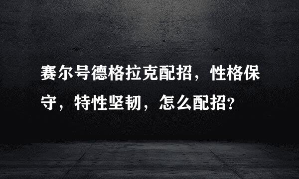 赛尔号德格拉克配招，性格保守，特性坚韧，怎么配招？