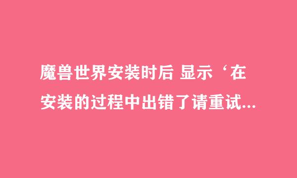 魔兽世界安装时后 显示‘在安装的过程中出错了请重试 如该错误在发生请从新下载一份新按装程序再试