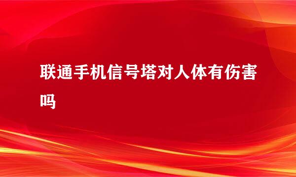 联通手机信号塔对人体有伤害吗