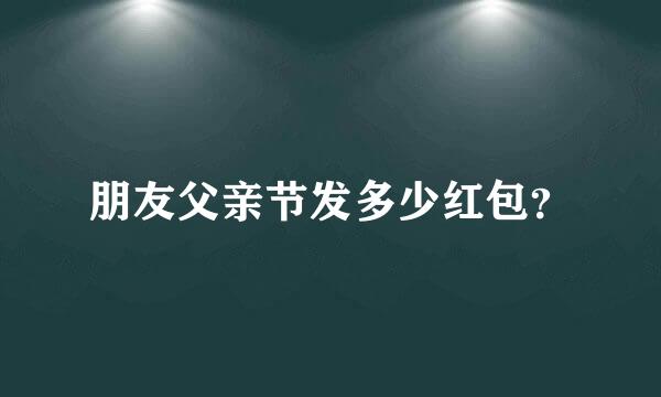 朋友父亲节发多少红包？