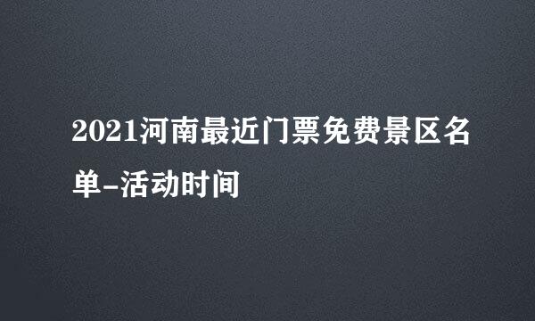 2021河南最近门票免费景区名单-活动时间