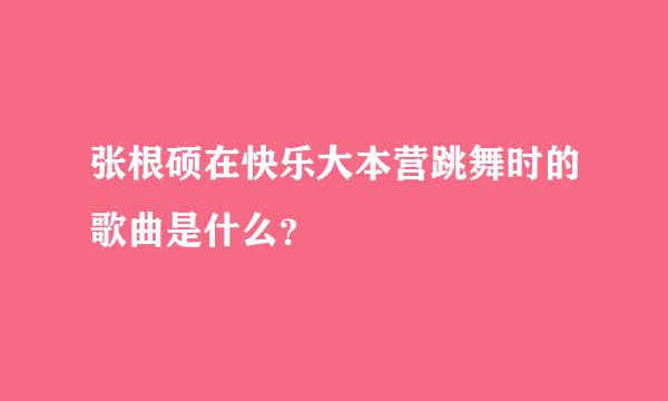 张根硕在快乐大本营跳舞时的歌曲是什么？