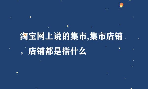 淘宝网上说的集市,集市店铺，店铺都是指什么