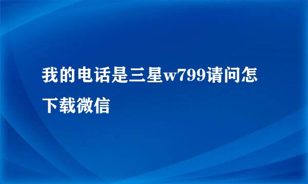 我的电话是三星w799请问怎下载微信