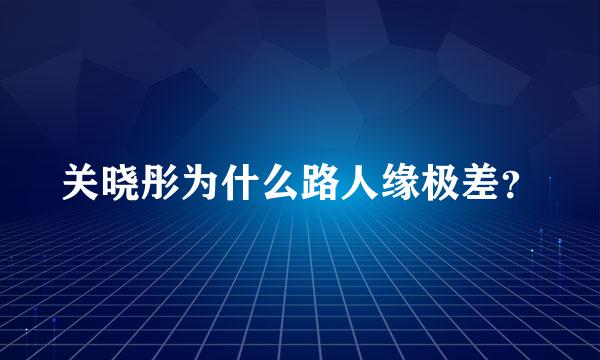 关晓彤为什么路人缘极差？