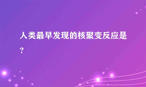 人类最早发现的核聚变反应是？