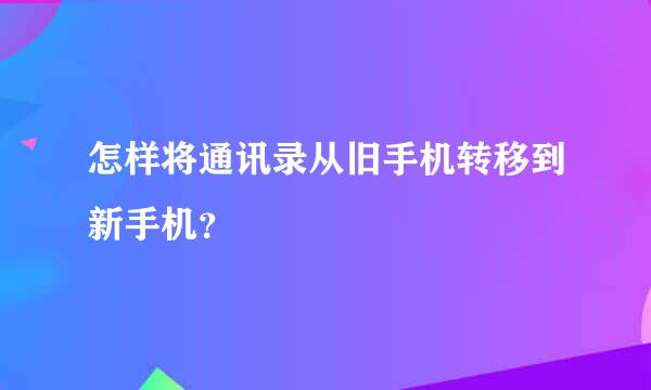 怎样将通讯录从旧手机转移到新手机？