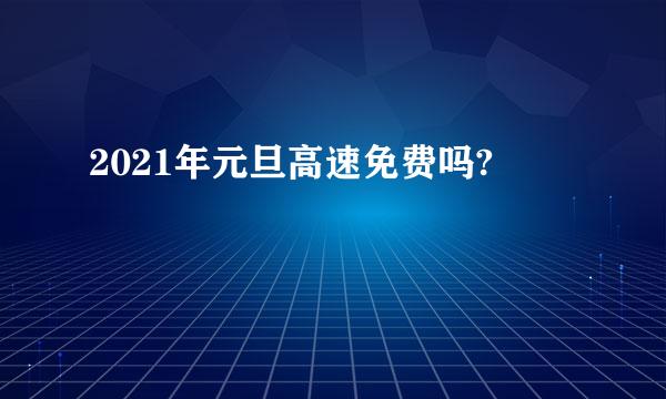 2021年元旦高速免费吗?