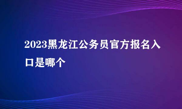 2023黑龙江公务员官方报名入口是哪个