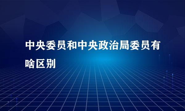 中央委员和中央政治局委员有啥区别