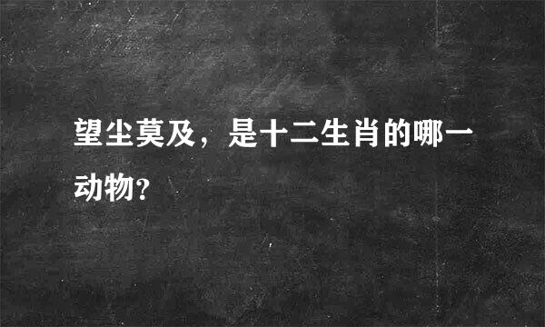 望尘莫及，是十二生肖的哪一动物？