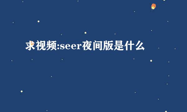 求视频:seer夜间版是什么