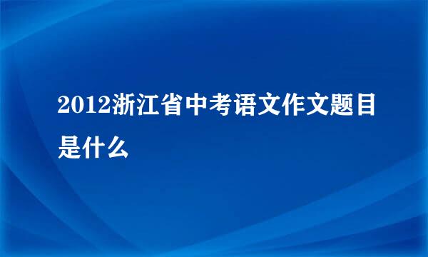 2012浙江省中考语文作文题目是什么