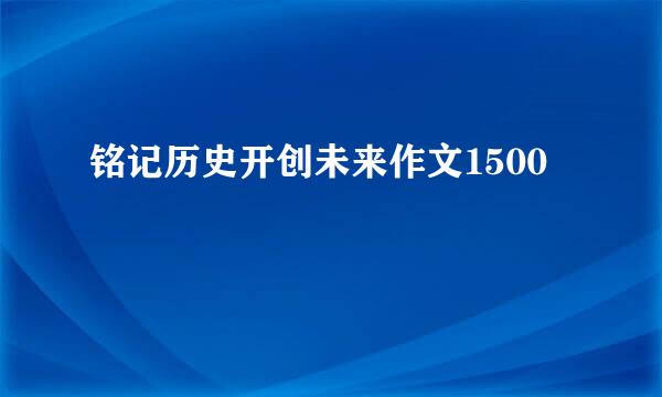 铭记历史开创未来作文1500