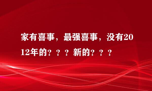 家有喜事，最强喜事，没有2012年的？？？新的？？？