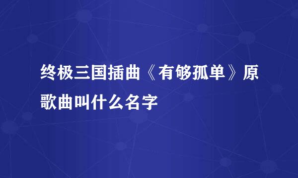 终极三国插曲《有够孤单》原歌曲叫什么名字