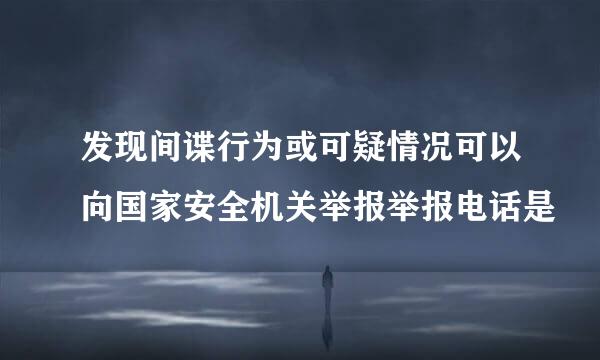 发现间谍行为或可疑情况可以向国家安全机关举报举报电话是