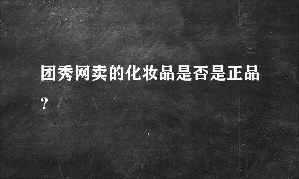 团秀网卖的化妆品是否是正品？