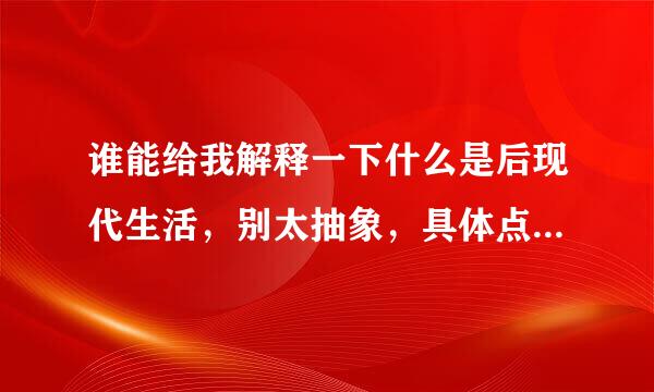 谁能给我解释一下什么是后现代生活，别太抽象，具体点，最好能有几个例子