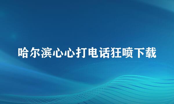 哈尔滨心心打电话狂喷下载