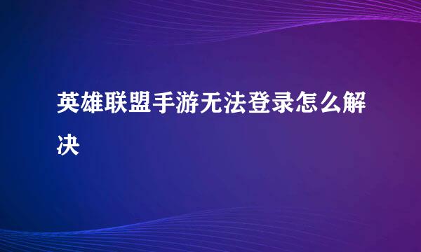 英雄联盟手游无法登录怎么解决