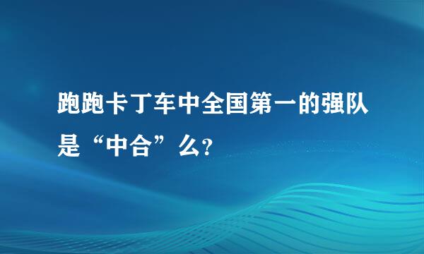 跑跑卡丁车中全国第一的强队是“中合”么？