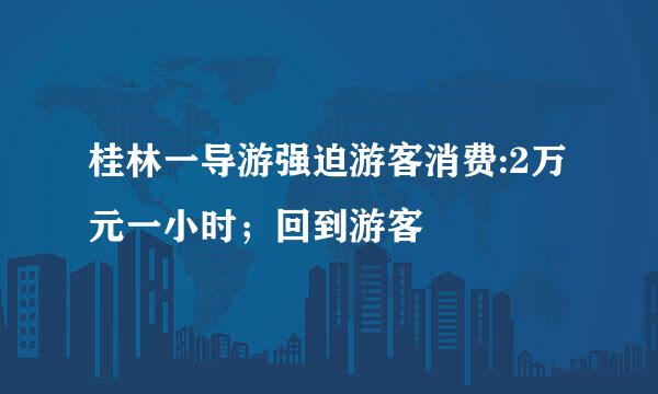 桂林一导游强迫游客消费:2万元一小时；回到游客