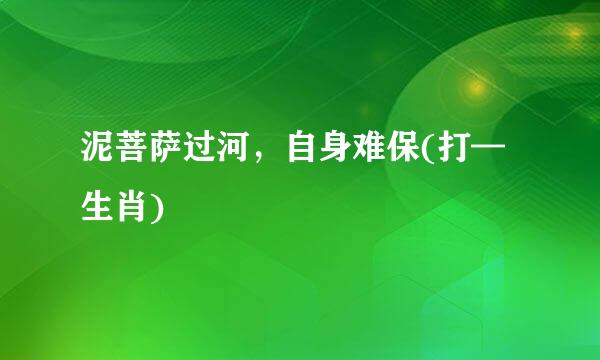 泥菩萨过河，自身难保(打—生肖)