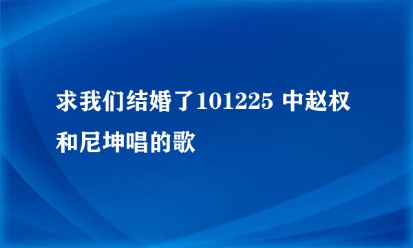 求我们结婚了101225 中赵权和尼坤唱的歌