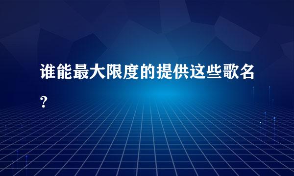 谁能最大限度的提供这些歌名？