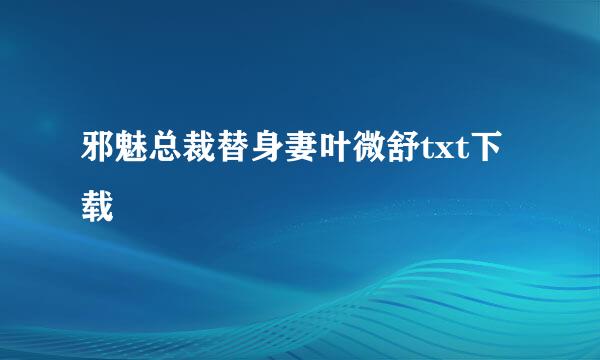 邪魅总裁替身妻叶微舒txt下载