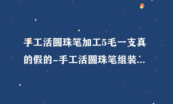 手工活圆珠笔加工5毛一支真的假的-手工活圆珠笔组装外发是骗局吗