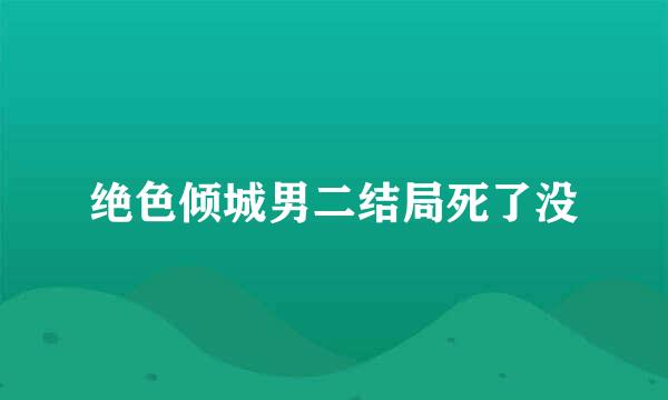 绝色倾城男二结局死了没