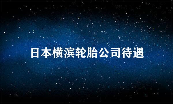 日本横滨轮胎公司待遇