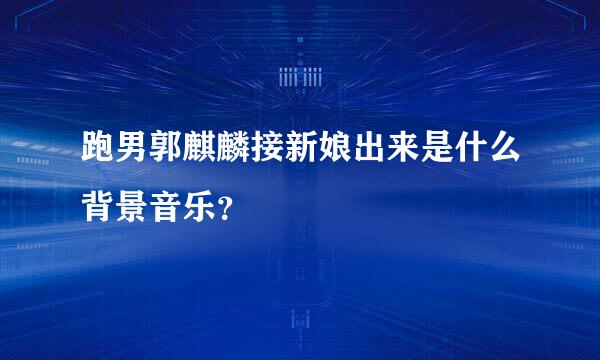 跑男郭麒麟接新娘出来是什么背景音乐？