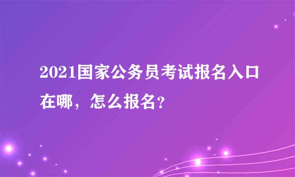 2021国家公务员考试报名入口在哪，怎么报名？