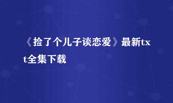 《捡了个儿子谈恋爱》最新txt全集下载