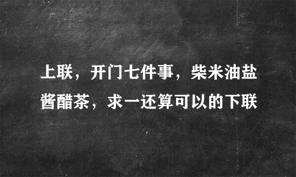 上联，开门七件事，柴米油盐酱醋茶，求一还算可以的下联