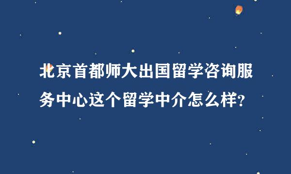 北京首都师大出国留学咨询服务中心这个留学中介怎么样？