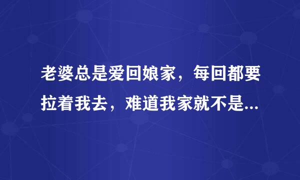 老婆总是爱回娘家，每回都要拉着我去，难道我家就不是她的家吗？