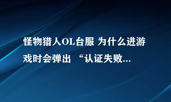 怪物猎人OL台服 为什么进游戏时会弹出 “认证失败 请重新尝试”的警告 但我己经重新登入很多次 还是不行