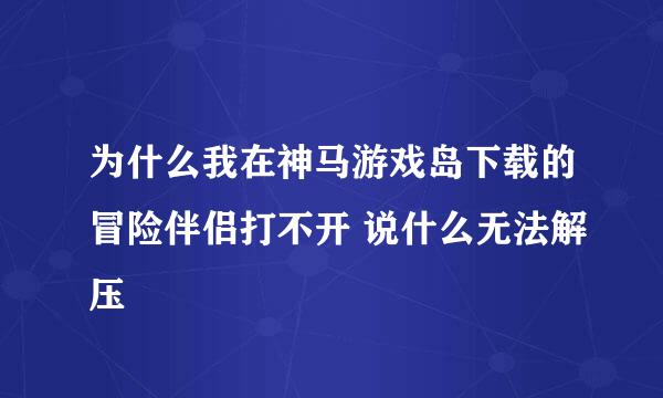 为什么我在神马游戏岛下载的冒险伴侣打不开 说什么无法解压