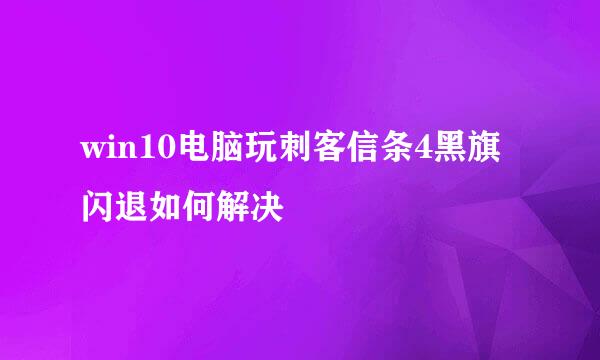 win10电脑玩刺客信条4黑旗闪退如何解决