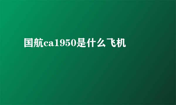 国航ca1950是什么飞机