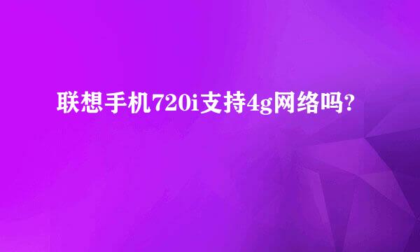 联想手机720i支持4g网络吗?