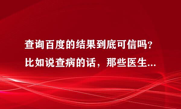 查询百度的结果到底可信吗？比如说查病的话，那些医生的话能相信吗？