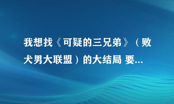 我想找《可疑的三兄弟》（败犬男大联盟）的大结局 要是粤语配音的 有中文字 我帮我奶奶找的 她只懂粤语 拜