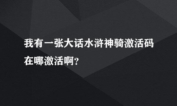 我有一张大话水浒神骑激活码在哪激活啊？