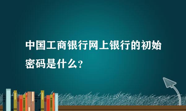 中国工商银行网上银行的初始密码是什么？